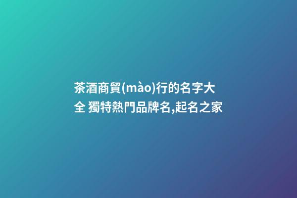 茶酒商貿(mào)行的名字大全 獨特熱門品牌名,起名之家-第1張-商標起名-玄機派